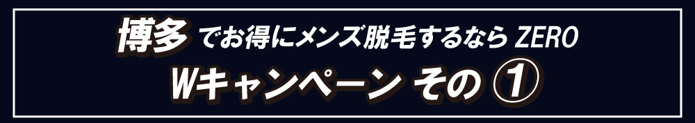 博多でメンズ脱毛、男性脱毛をお得にするならZERO。Wキャンペーンその①初回メンズ脱毛は半額の半額