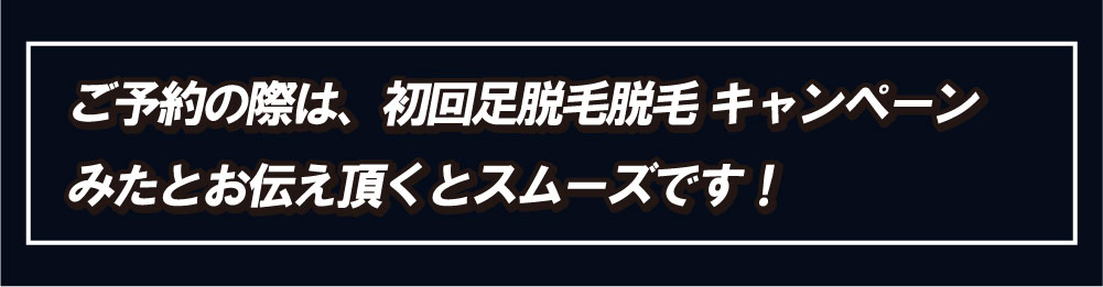 初回　足脱毛キャンペーンを見たとご予約の際にお伝えください