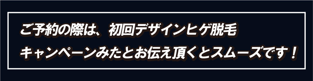 初回デザインヒゲ脱毛キャンペーンを見たとご予約の際にお伝えください