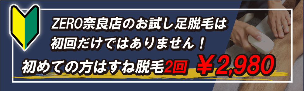 zero奈良店の足脱毛、すね脱毛は初回だけではなく2回目の料金も超お得！すね毛脱毛2回で2,980円は奈良県最安値です！