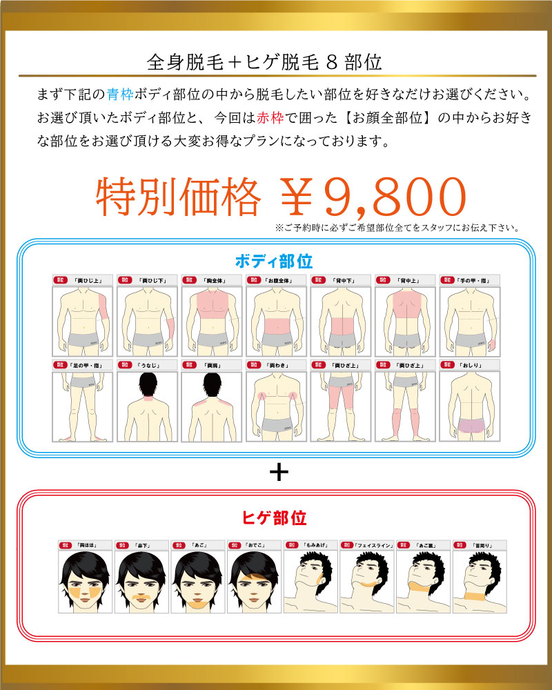 全身脱毛＋(全顔)まず下記の青枠ボディ部位の中から脱毛したい部位を好きなだけお選びください。 お選び頂いたボディ部位と、今回は赤枠で囲った【お顔全部位】緑枠で 囲ったお選び頂ける大変お得なプランになって おります。※ご予約時に必ずご希望部位全てをスタッフにお伝え下さい。￥9,800特別価格